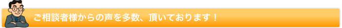 ご相談者様からの声を多数、頂いております！